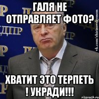 галя не отправляет фото? хватит это терпеть ! укради!!!