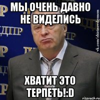 мы очень давно не виделись хватит это терпеть!:d