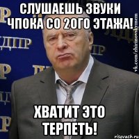 слушаешь звуки чпока со 2ого этажа! хватит это терпеть!