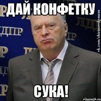 дай конфетку сука!