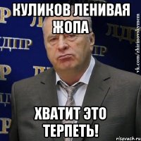 куликов ленивая жопа хватит это терпеть!