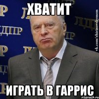 хватит играть в гаррис