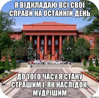 я відкладаю всі свої справи на останній день до того часу я стану страшим і, як наслідок, мудрішим