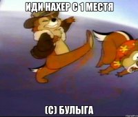 иди нахер с 1 местя (с) булыга