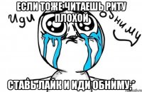 если тоже читаешь риту плохой ставь лайк и иди обниму;*