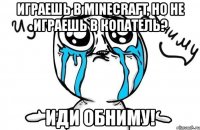 играешь в minecraft, но не играешь в копатель? иди обниму!