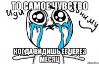 то самое чувство когда видишь ее через месяц