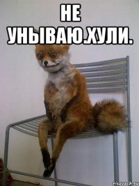 не унываю.хули. 