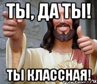 ты, да ты! ты классная!