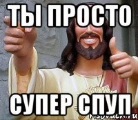 ты просто супер спуп