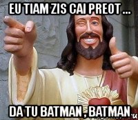 eu tiam zis cai preot ... da tu batman , batman