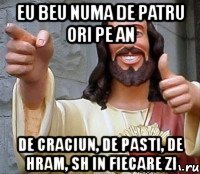 eu beu numa de patru ori pe an de craciun, de pasti, de hram, sh in fiecare zi