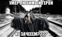 умер любимый герой ну зачееем???