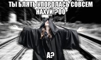 ты блять упоролась совсем нахуй!?оо а?