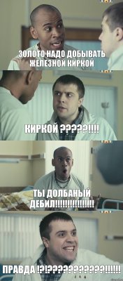 золото надо добывать железной киркой Киркой ???!!! ты долбаный дебил!!! правда !?!???!!!