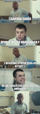 Здарова санёк привет, на что жалуешься ? У меня уже второй день не встаёт :/ Ах да, забыл сказать тебе, ты импотент 