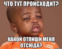 что тут происходит? какой отпиши меня отсюда?