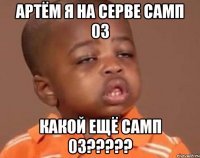 артём я на серве самп 03 какой ещё самп 03???