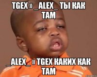 tgex » _alex_ ты как там _alex_ » tgex каких как там
