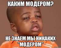 каким модером? не знаем мы никаких "модером"