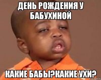 день рождения у бабухиной какие бабы?какие ухи?