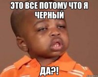 это все потому что я черный да?!