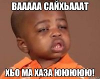 вааааа сайхьааат хьо ма хаза ююююю!