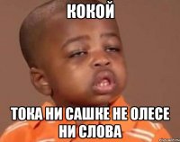 кокой тока ни сашке не олесе ни слова