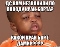 дс вам незвонили по поводу кран-борта? какой кран борт, дамир???