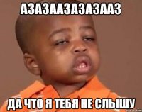 азазаазазазааз да что я тебя не слышу