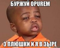 буржуй opurem 3 плюшки и я в зыре