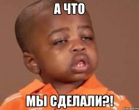 а что мы сделали?!