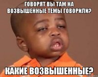 говорят вы там на возвышенные темы говорили? какие возвышенные?