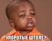  упоротые штоле?