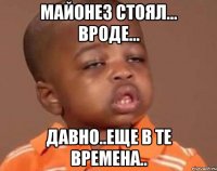 майонез стоял... вроде... давно..еще в те времена..