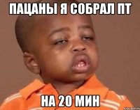 пацаны я собрал пт на 20 мин