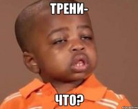 трени- что?