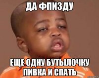 да фпизду еще одну бутылочку пивка и спать