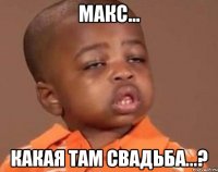 макс... какая там свадьба...?