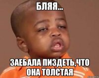 бляя... заебала пиздеть,что она толстая
