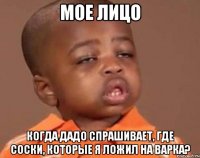 мое лицо когда дадо спрашивает, где соски, которые я ложил на варка?