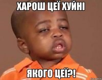 харош цеї хуйні якого цеї?!