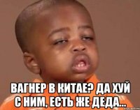  вагнер в китае? да хуй с ним, есть же деда...