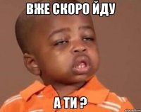 вже скоро йду а ти ?