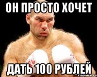 он просто хочет дать 100 рублей