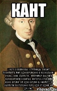 кант у него 3 фейковых страницы. любит познавать мир одновременно в нескольких очень узких областях. например выучить человека или собитые. интересуется ими некое время. за одно время вучивает 2-3 области постепенно переходя от одних на другие..