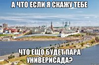 а что если я скажу тебе что ещо будет пара универисада?