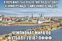 я пережил тысячелетия, подготовку к универсиаде, саму универсиаду... чемпионат мира по футболу-2018? пффф...