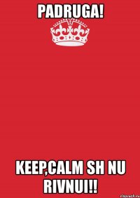 padruga! keep,calm sh nu rivnui!!