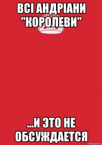 всі андріани "королеви" ...и это не обсуждается